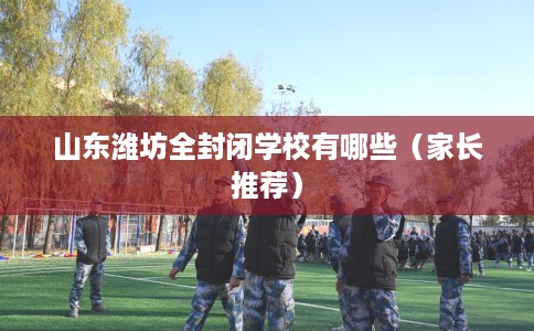 山东潍坊全封闭学校有哪些（家长推荐）