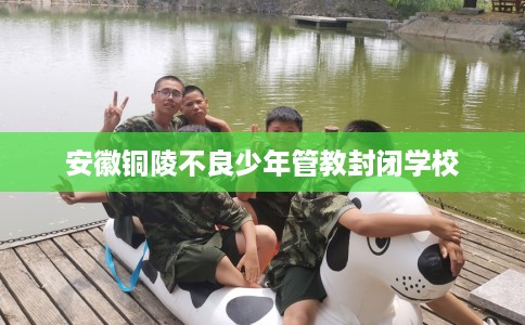 安徽铜陵不良少年管教封闭学校