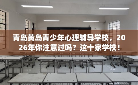 青岛黄岛青少年心理辅导学校，2026年你注意过吗？这十家学校！