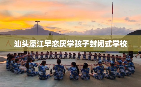 汕头濠江早恋厌学孩子封闭式学校