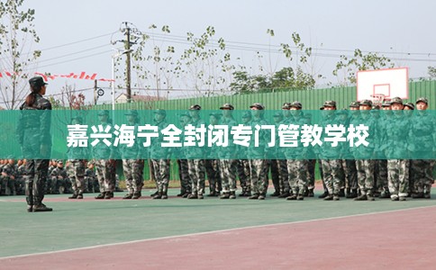 嘉兴海宁全封闭专门管教学校