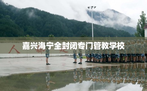 嘉兴海宁全封闭专门管教学校