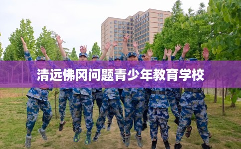 清远佛冈问题青少年教育学校