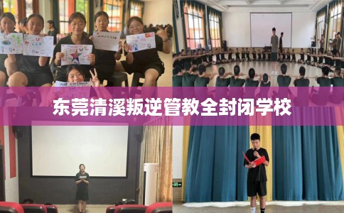 东莞清溪叛逆管教全封闭学校