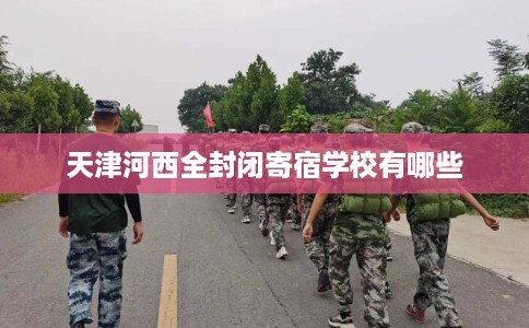 天津河西全封闭寄宿学校有哪些
