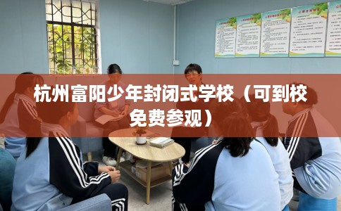 杭州富阳少年封闭式学校（可到校免费参观）
