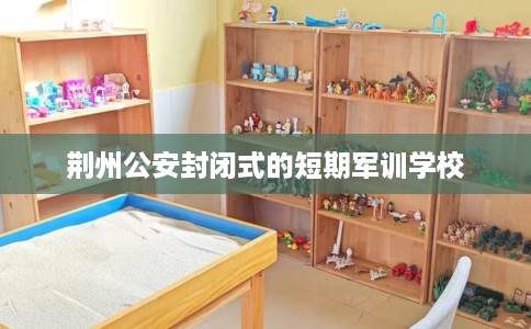 荆州公安封闭式的短期军训学校