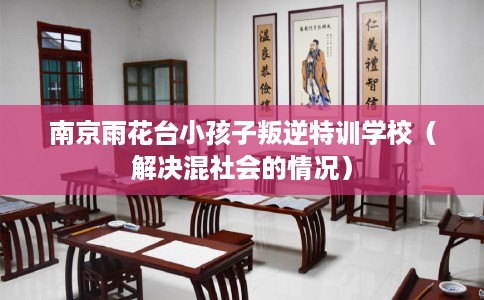 南京雨花台小孩子叛逆特训学校（解决混社会的情况）