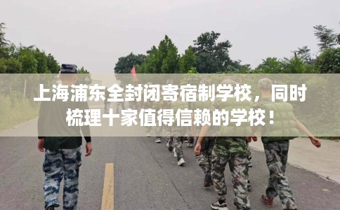 上海浦东全封闭寄宿制学校，同时梳理十家值得信赖的学校！