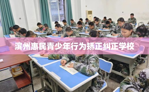 滨州惠民青少年行为矫正纠正学校