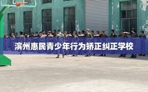 滨州惠民青少年行为矫正纠正学校