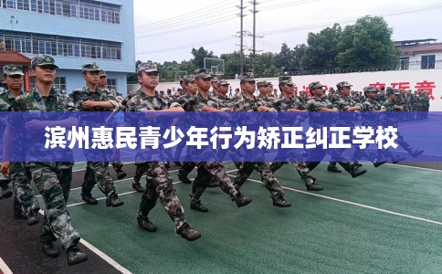 滨州惠民青少年行为矫正纠正学校