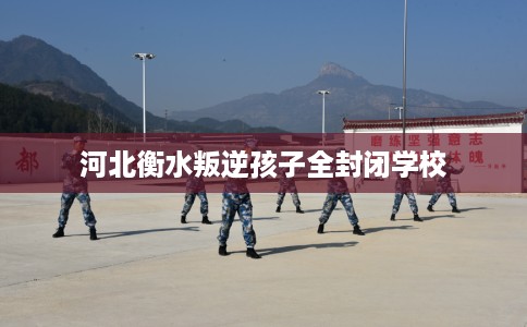 河北衡水叛逆孩子全封闭学校