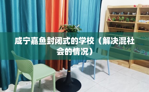 咸宁嘉鱼封闭式的学校（解决混社会的情况）