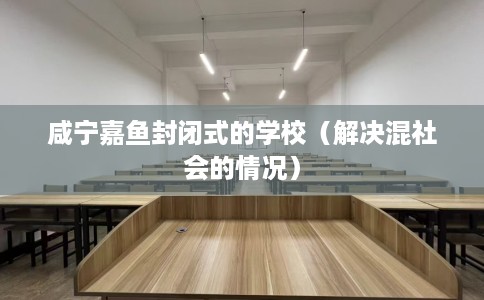 咸宁嘉鱼封闭式的学校（解决混社会的情况）