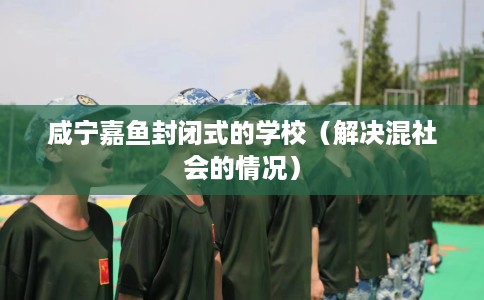 咸宁嘉鱼封闭式的学校（解决混社会的情况）