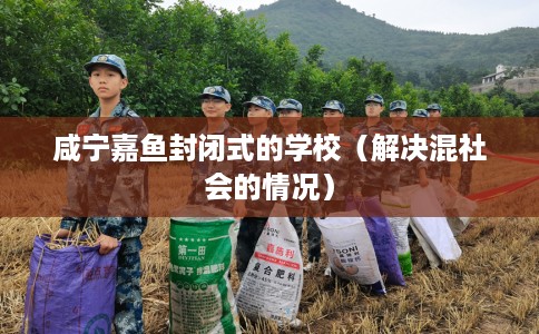 咸宁嘉鱼封闭式的学校（解决混社会的情况）