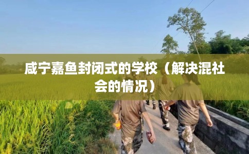 咸宁嘉鱼封闭式的学校（解决混社会的情况）