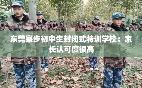 东莞寮步初中生封闭式特训学校：家长认可度很高
