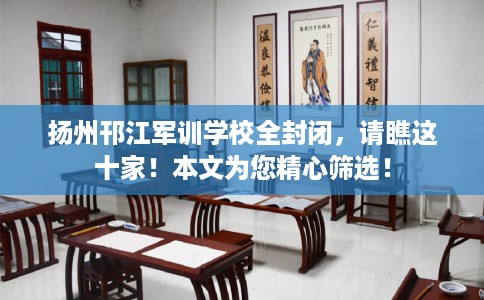 扬州邗江军训学校全封闭，请瞧这十家！本文为您精心筛选！