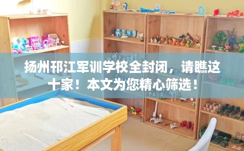 扬州邗江军训学校全封闭，请瞧这十家！本文为您精心筛选！