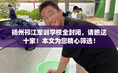 扬州邗江军训学校全封闭，请瞧这十家！本文为您精心筛选！