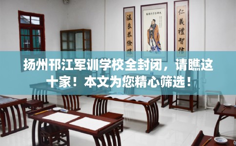 扬州邗江军训学校全封闭，请瞧这十家！本文为您精心筛选！