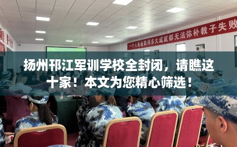 扬州邗江军训学校全封闭，请瞧这十家！本文为您精心筛选！