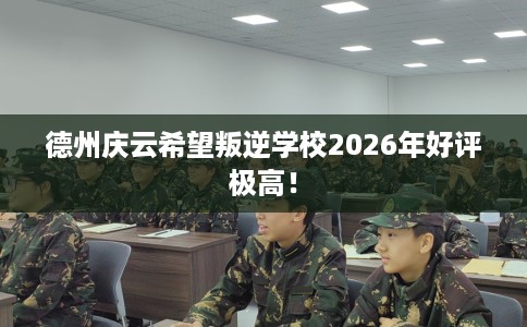 德州庆云希望叛逆学校2026年好评极高！