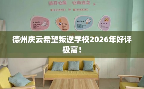 德州庆云希望叛逆学校2026年好评极高！