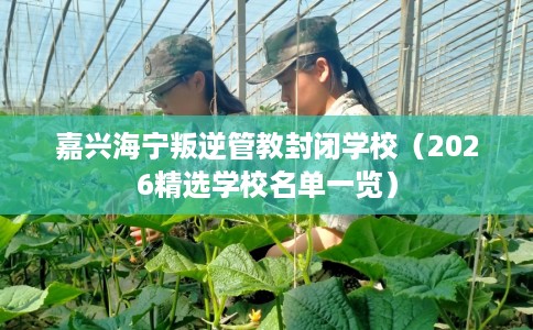 嘉兴海宁叛逆管教封闭学校（2026精选学校名单一览）
