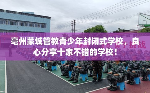 亳州蒙城管教青少年封闭式学校，良心分享十家不错的学校！
