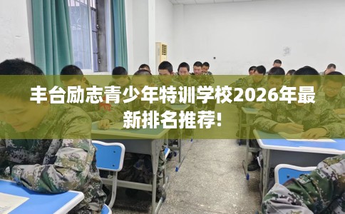 丰台励志青少年特训学校2026年最新排名推荐!