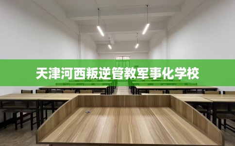 天津河西叛逆管教军事化学校