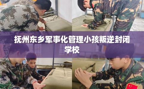 抚州东乡军事化管理小孩叛逆封闭学校
