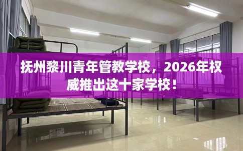 抚州黎川青年管教学校，2026年权威推出这十家学校！