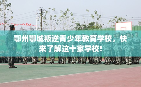 鄂州鄂城叛逆青少年教育学校，快来了解这十家学校!