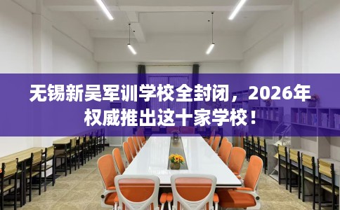 无锡新吴军训学校全封闭，2026年权威推出这十家学校！