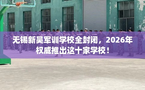 无锡新吴军训学校全封闭，2026年权威推出这十家学校！