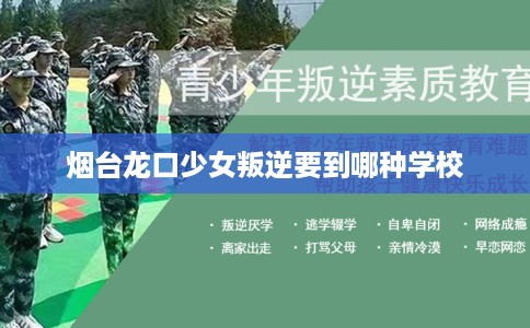烟台龙口少女叛逆要到哪种学校