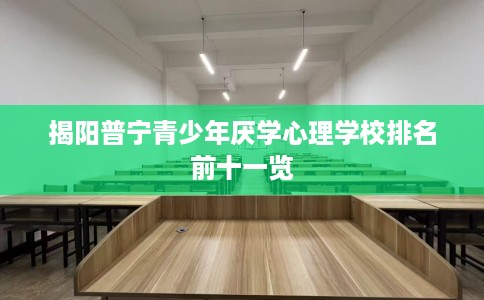 揭阳普宁青少年厌学心理学校排名前十一览