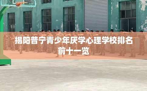 揭阳普宁青少年厌学心理学校排名前十一览