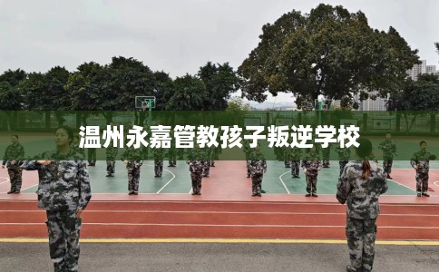 温州永嘉管教孩子叛逆学校