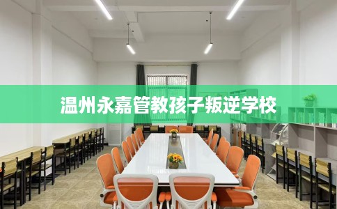 温州永嘉管教孩子叛逆学校