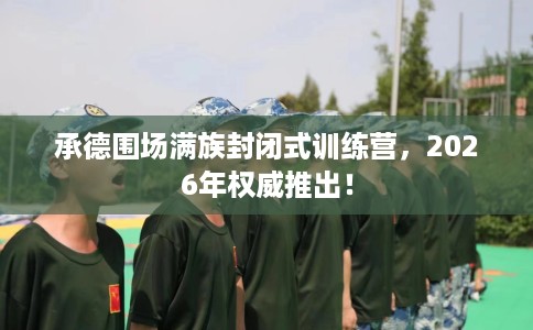 承德围场满族封闭式训练营，2026年权威推出！