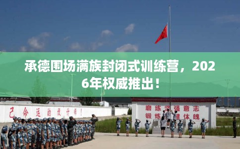 承德围场满族封闭式训练营，2026年权威推出！