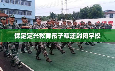 保定定兴教育孩子叛逆封闭学校