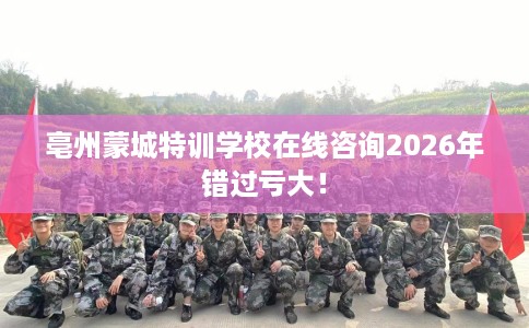 亳州蒙城特训学校在线咨询2026年错过亏大！
