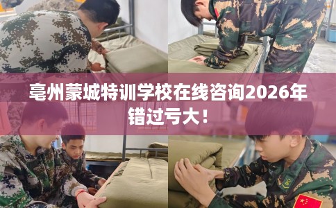 亳州蒙城特训学校在线咨询2026年错过亏大！