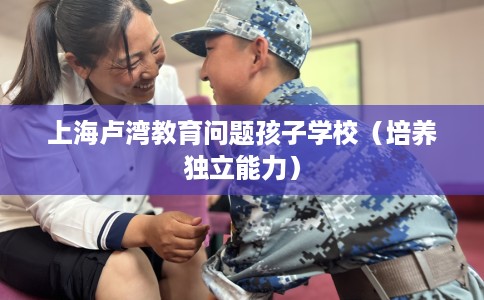 上海卢湾教育问题孩子学校（培养独立能力）